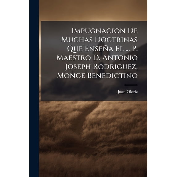 Impugnacion De Muchas Doctrinas Que Enseña El ... P. Maestro D. Antonio Joseph Rodriguez, Monge Benedictino (Paperback)