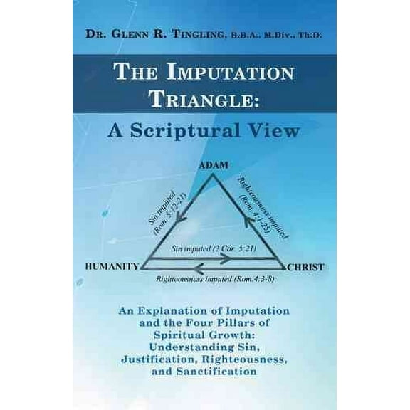 Imputation Triangle a Scriptural View : An Explanation of Imputation and the Four Pillars of Spiritual Growth - Understanding Sin, Justification, Righteousness, and Sanctification