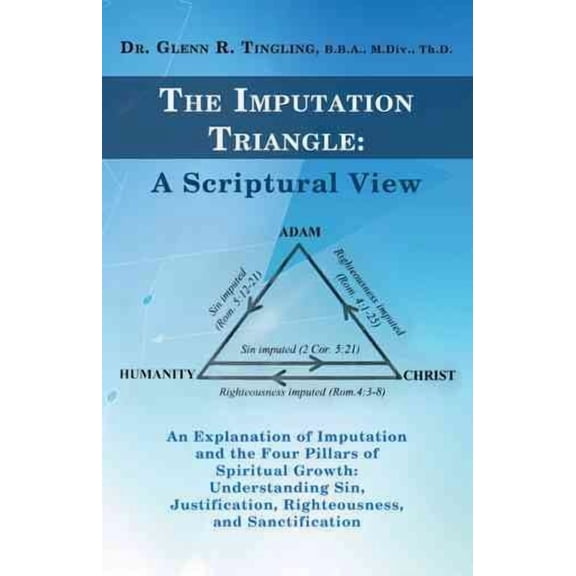 Imputation Triangle a Scriptural View : An Explanation of Imputation and the Four Pillars of Spiritual Growth - Understanding Sin, Justification, Righteousness, and Sanctification