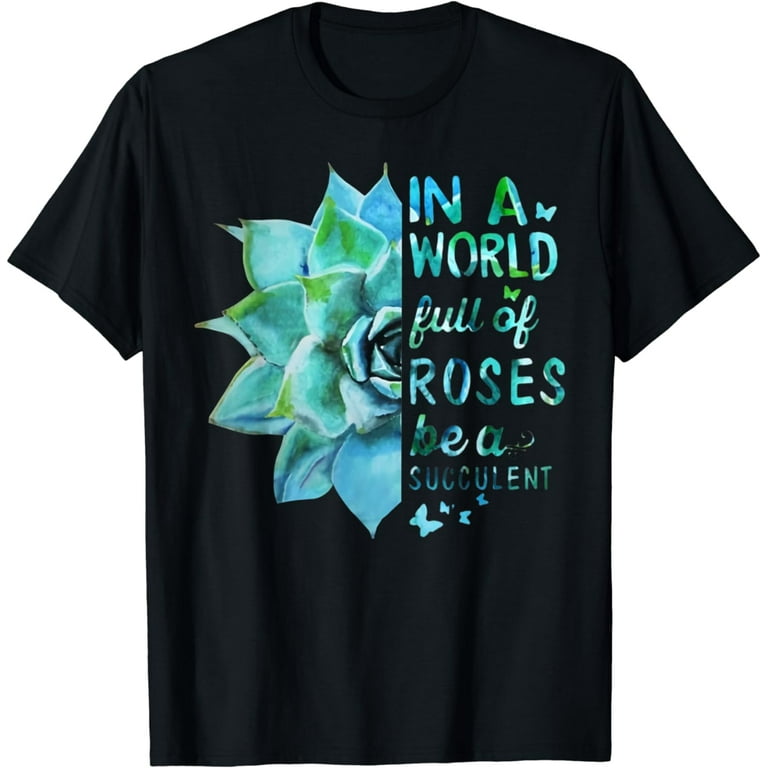 In A World Full Of Roses Be A Succulent T Shirt