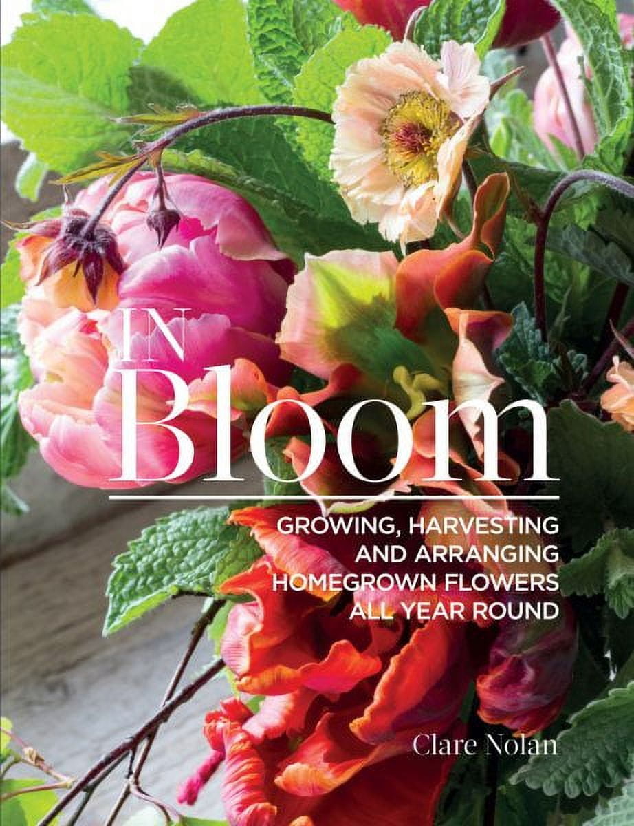 In Bloom: Growing, Harvesting, and Arranging Homegrown Flowers
