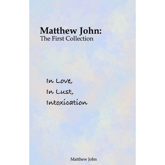 In Love, In Lust, Intoxication: Matthew John: The First Collection (Paperback)