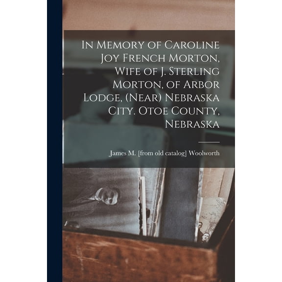 In Memory of Caroline Joy French Morton, Wife of J. Sterling Morton, of Arbor Lodge, (near) Nebraska City. Otoe County, , (Paperback)