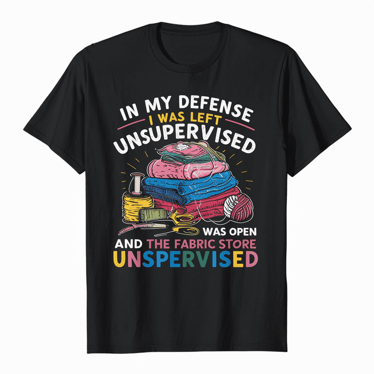 In My Defense I Was Left Unsupervised And The Fabric Store T-Shirt In My Defense I Was Left Unsupervised And The Fabric Store T-Shirt