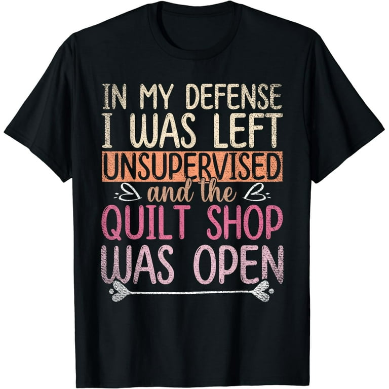 Quilting T-Shirts, In My Defense I Was Left Unsupervised Quilting T-Shirts, In My Defense I Was Left Unsupervised