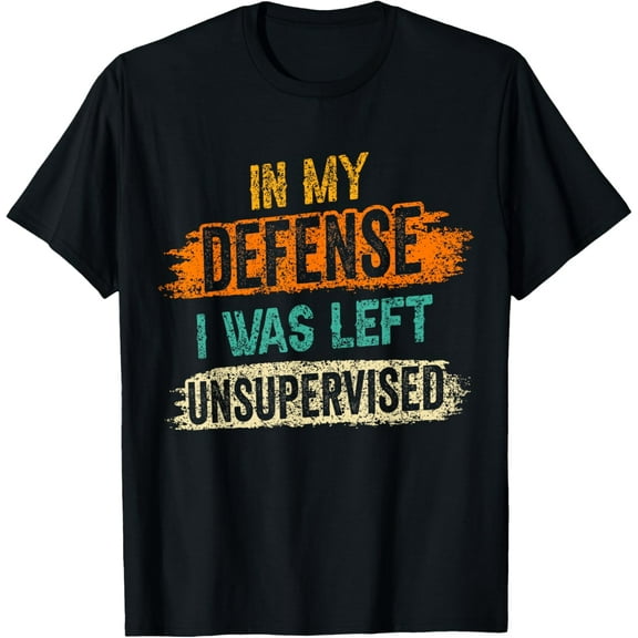 In My Defense: I Was Left Unsupervised Sarcasm Sarcastic T-Shirt
