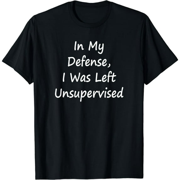 In My Defense, I Was Left Unsupervised -Sarcastic T-Shirt