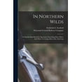 thumbnail image 1 of In Northern Wilds: A Valuable Hand-book For Sportsmen Describing How, When, And Where To Camp, Hunt, Fish, And Trap, (Paperback), 1 of 1