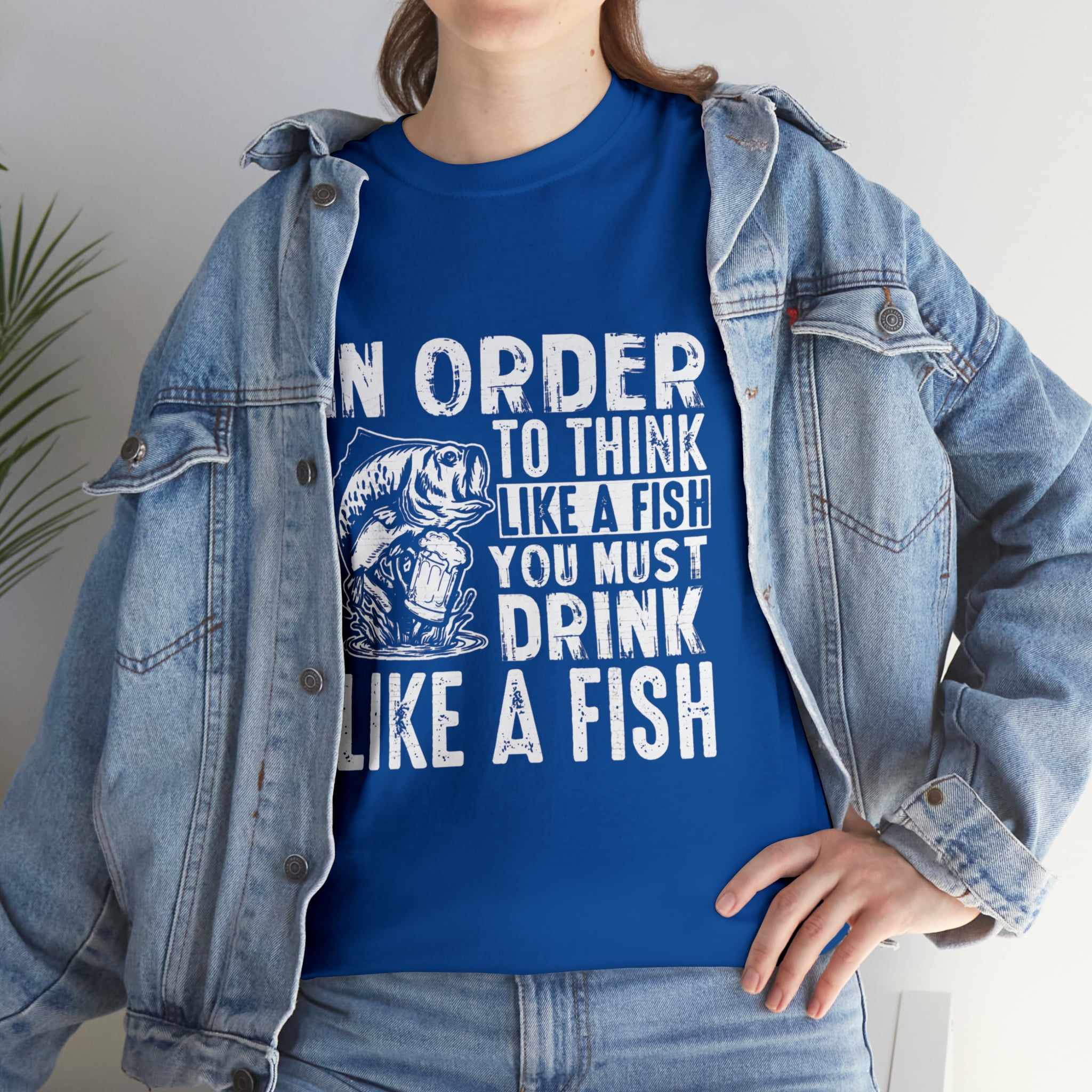 In Order To Think Like A Fish You Must Drink Like A Fish T-Shirt In Order To Think Like A Fish You Must Drink Like A Fish T-Shirt