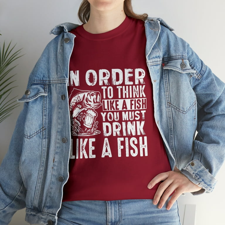 In Order To Think Like A Fish You Must Drink Like A Fish T-Shirt In Order To Think Like A Fish You Must Drink Like A Fish T-Shirt