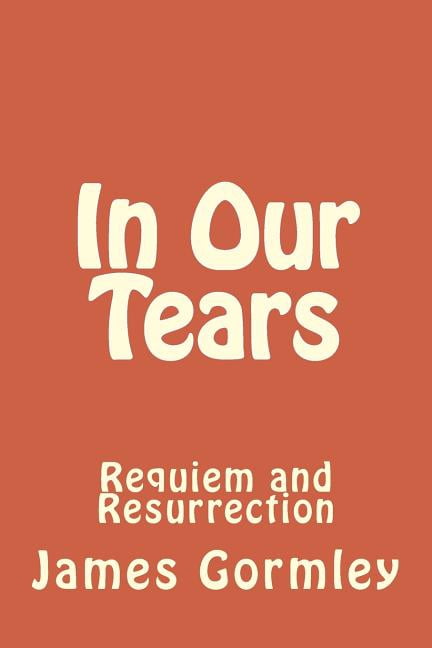 In Our Tears: Requiem and Resurrection Paperback 1500153133 9781500153137 James J. Gormley