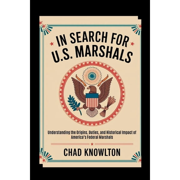 In Search of the U.S. Marshals: Understanding the Origins, Duties, and Historical Impact of America's Federal Marsh, (Paperback)