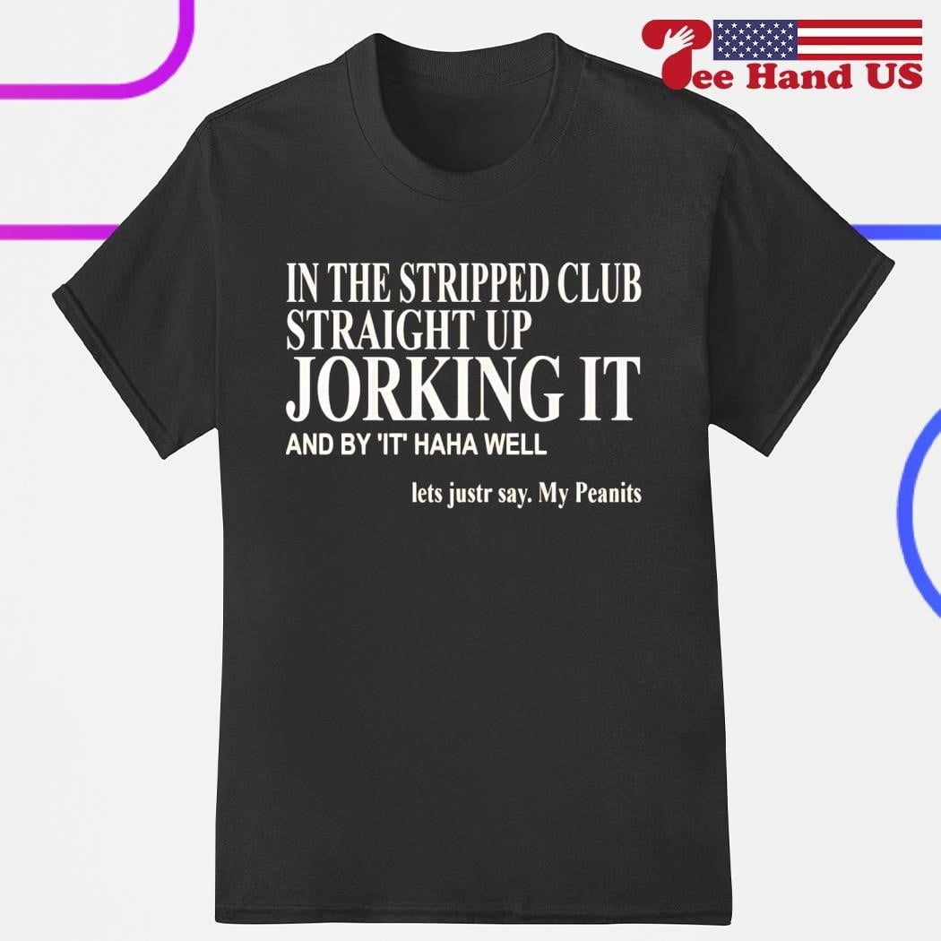 In The Stripped Club Straight Up Jorking It And By It Haha Well Shirt