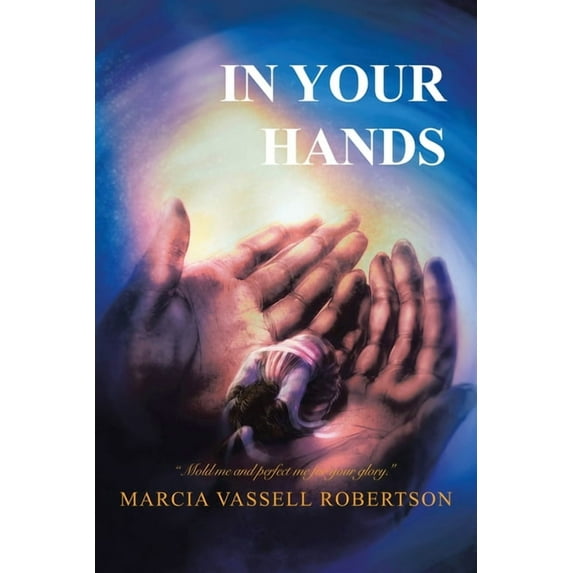 In Your Hands : Mold Me and Perfect Me for Your Glory