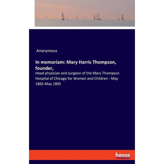 In memoriam: Mary Harris Thompson, founder: Head physician and surgeon of the Mary Thompson Hospital of Chicago for Wome, (Paperback)