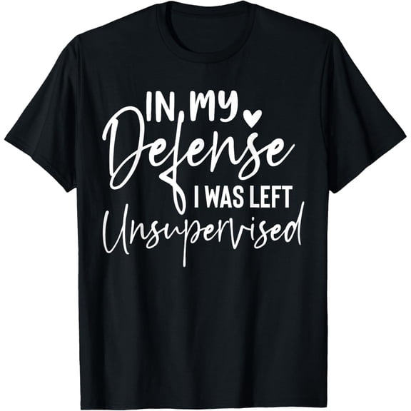 In my defense I was left unsupervised T Shirt Funny women T-Shirt