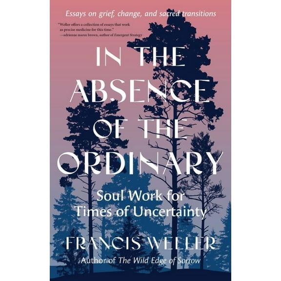 In the Absence of the Ordinary: Soul Work for Times of Uncertainty--Essays on Grief, Change, and Sacred Transitions, (Paperback)