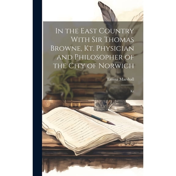 In the East Country With Sir Thomas Browne, Kt. Physician and Philosopher of the City of Norwich : Kt (Hardcover)