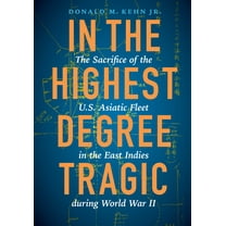 In the Highest Degree Tragic : The Sacrifice of the U.S. Asiatic Fleet in the East Indies during World War II (Hardcover)