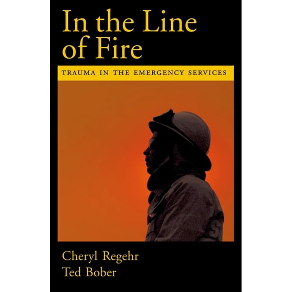 In the Line of Fire: Trauma in the Emergency Services (Hardcover) by Cheryl Regehr, Ted Bober
