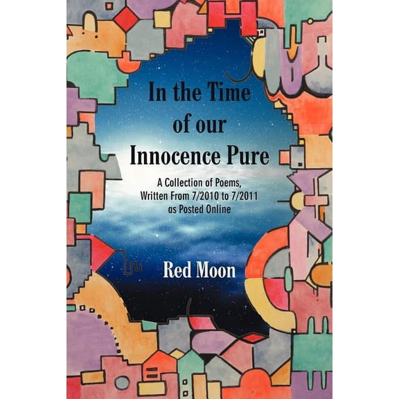 In the Time of Our Innocence Pure : A Collection of Poems,written from 7/2010 to 7/2011 As Posted Online