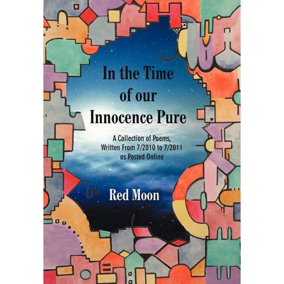 In the Time of Our Innocence Pure : A Collection of Poems,written from 7/2010 to 7/2011 As Posted Online