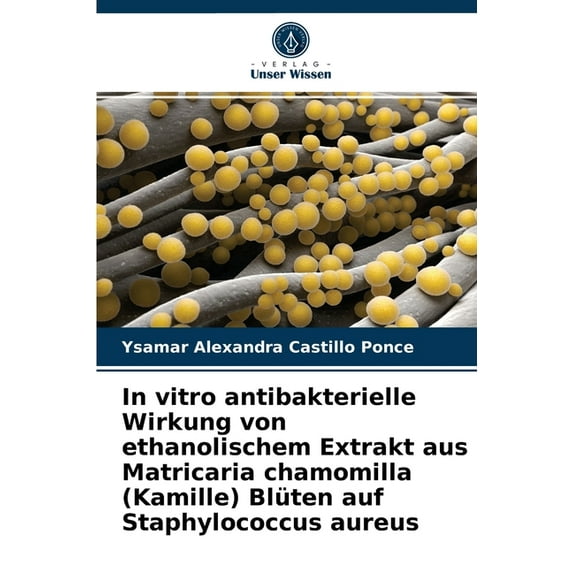 In vitro antibakterielle Wirkung von ethanolischem Extrakt aus Matricaria chamomilla (Kamille) Blüten auf Staphylococcus aureus (Paperback)