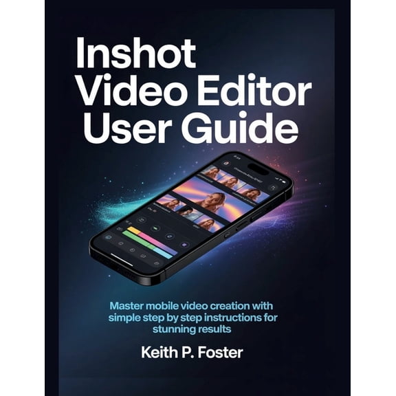 Video Editing Simplified InShot Video Editor User Guide: Master Mobile Video Creation with Simple Step by Step Instructions for Stunning Results, (Paperback)
