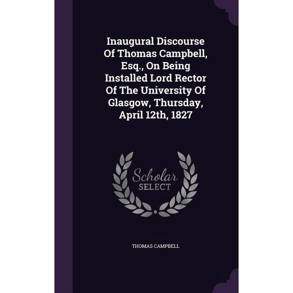 Inaugural Discourse Of Thomas Campbell, Esq., On Being Installed Lord Rector Of The University Of Glasgow, Thursday, April 12th, 1827 (Hardcover)