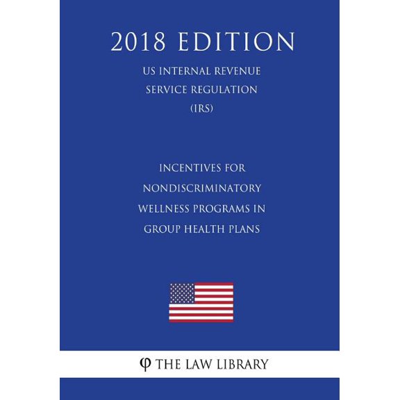 Incentives for Nondiscriminatory Wellness Programs in Group Health Plans US Internal Revenue Service Regulation IRS 2018 Edition Paperback 1729710123 9781729710128 The Law Library