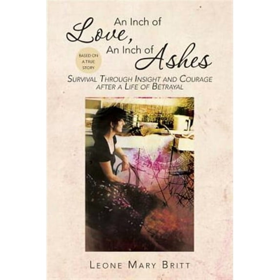 Inch of Love, an Inch of Ashes : Survival Through Insight and Courage After a Life of Betrayal