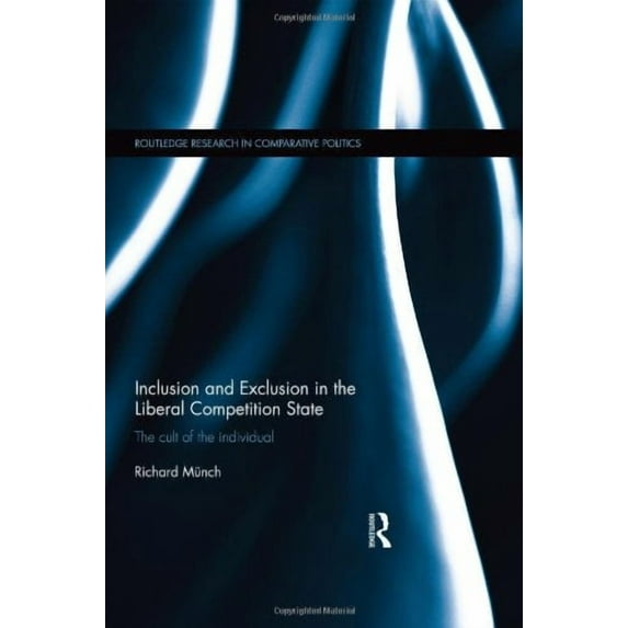 Routledge Research in Comparative Politi Inclusion and Exclusion in the Liberal Competition State: The Cult of the Individual, Book 46, (Hardcover)