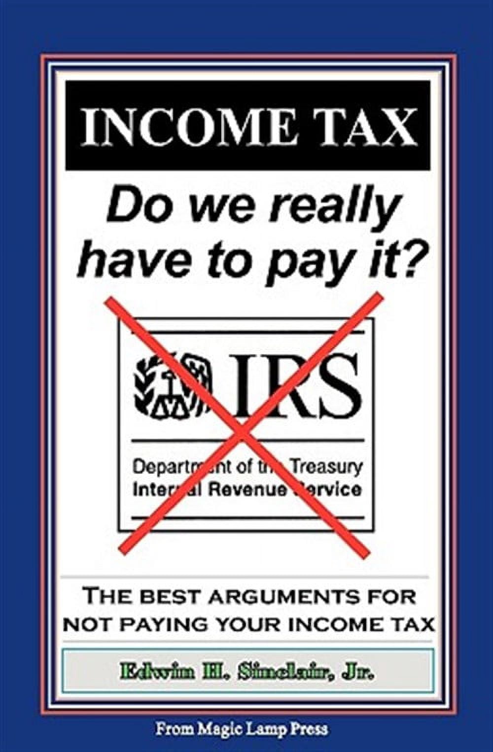 Income Tax: Do We Really Have to Pay It? : The Best Arguments for Not Paying Your Income Tax