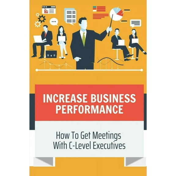 Increase Business Performance : How To Get Meetings With C-Level Executives: Talk To C-Level Executives In Company (Paperback)