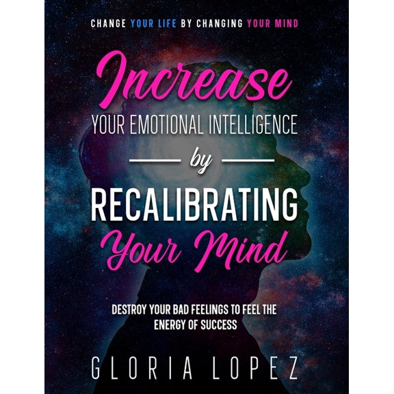 Increase Your Emotional Intelligence By Recalibrating Your Mind : Change Your Life By Changing Your Mind (Destroy Your Bad Feelings To Feel The Energy Of Success (Paperback)