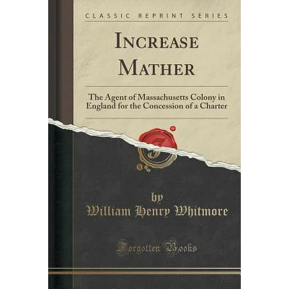 Increase Mather: The Agent of Massachusetts Colony in England for the Concession of a Charter (Classic Reprint)