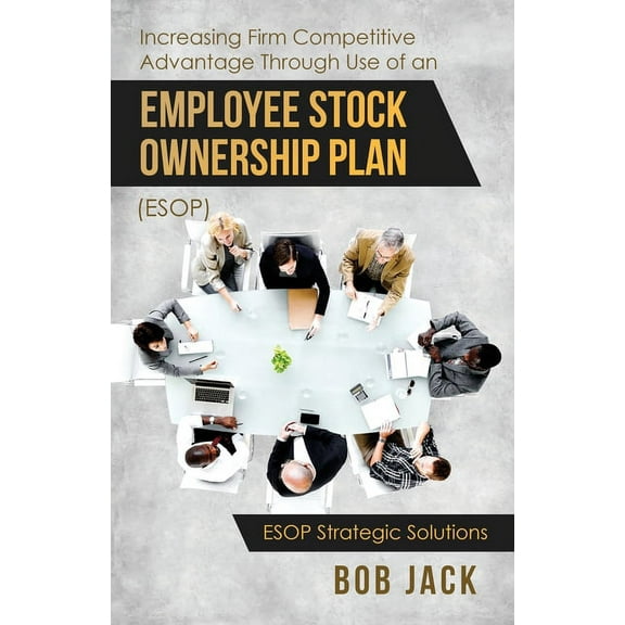 Increasing Firm Competitive Advantage Through Use of an Employee Stock Ownership Plan (ESOP), (Paperback)