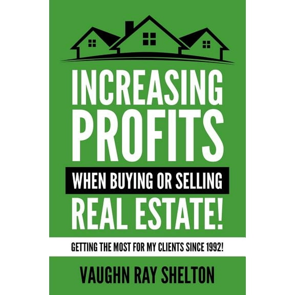 Increasing Profits When Buying or Selling Real Estate!: Getting the Most for My Clients Since 1992! Paperback
