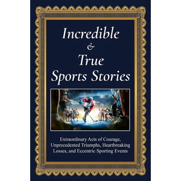 Incredible and True Sports Stories: Extraordinary Acts of Courage, Unprecedented Triumphs, Heartbreaking Losses, and Ecc, (Paperback)