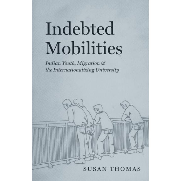 Indebted Mobilities : Indian Youth, Migration, and the Internationalizing University (Edition 1) (Hardcover)