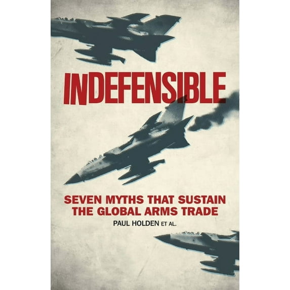 Indefensible: Seven Myths That Sustain the Global Arms Trade, (Hardcover)