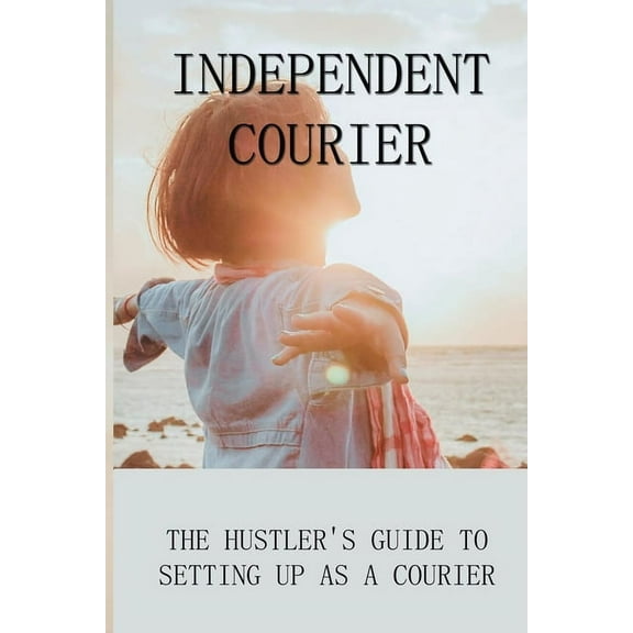 Independent Courier : The Hustler's Guide To Setting Up As A Courier: How To Start A Courier Business (Paperback)
