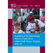 Independent Evaluation Group Studies Evaluation of the International Finance Corporations Global Trade Finance Program, 2006-12, Paperback
