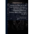 thumbnail image 1 of Index To The Acts Of The General Assembly Of Virginia, Of A General Nature, Passed Since The Code Of 1873 : Beginning With The Acts Of Session Of 1874, And Including The Acts Of Session Of 1881-2 (Paperback), 1 of 1