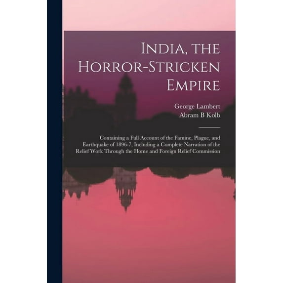 India, the Horror-stricken Empire : Containing a Full Account of the Famine, Plague, and Earthquake of 1896-7, Including a Complete Narration of the R