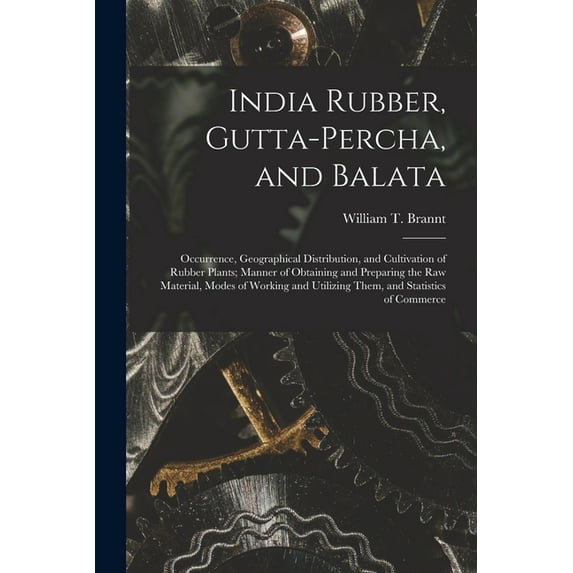 India Rubber, Gutta-percha, and Balata : Occurrence, Geographical Distribution, and Cultivation of Rubber Plants; Manner of Obtaining and Preparing the Raw Material, Modes of Working and Utilizing Them, and Statistics of Commerce (Paperback)