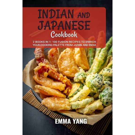 Indian And Japanese Cookbook: 2 Books In 1: 100 Fusion Recipes to Enrich Your Cooking Palette From Japan And India (Paperback)
