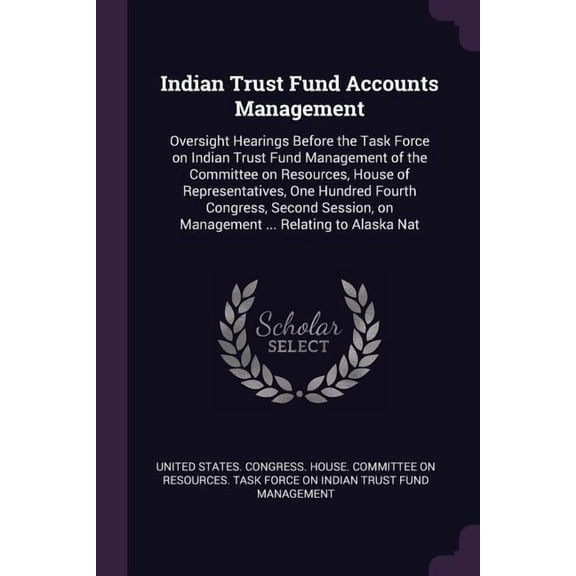 Indian Trust Fund Accounts Management : Oversight Hearings Before the Task Force on Indian Trust Fund Management of the Committee on Resources, House of Representatives, One Hundred Fourth Congress, Second Session, on Management ... Relating to Alaska Nat (Paperback)