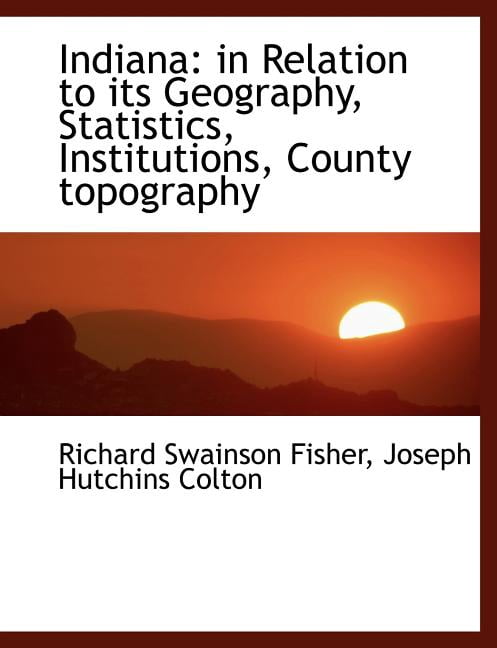 Indiana : In Relation to Its Geography, Statistics, Institutions, County Topography (Paperback)