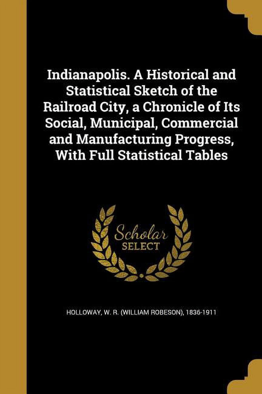 Indianapolis. A Historical and Statistical Sketch of the Railroad City, a Chronicle of Its Social, Municipal, Commercial and Manufacturing Progress, With Full Statistical Tables (Paperback)